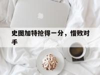 开云体育在线登录-关于史图加特抢得一分，惜败对手的信息
