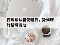 关于西珲球队备受瞩目，势如破竹望风而动的信息
