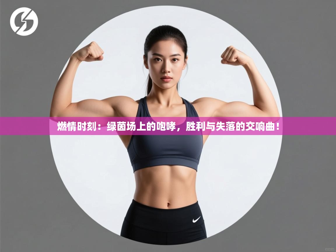 燃情时刻：绿茵场上的咆哮，胜利与失落的交响曲！  第1张