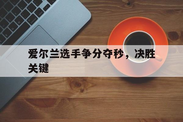 开云体育网页版登录入口-爱尔兰选手争分夺秒，决胜关键